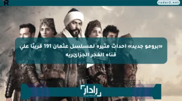 «برومو جديد» أحداث مثيرة لمسلسل عثمان 191 قريبًا على قناة الفجر الجزائرية